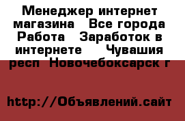 Менеджер интернет магазина - Все города Работа » Заработок в интернете   . Чувашия респ.,Новочебоксарск г.